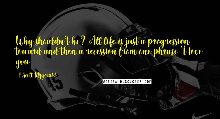 F Scott Fitzgerald Quotes: Why shouldn't he? All life is just a progression toward and then a recession from one phrase 'I love you