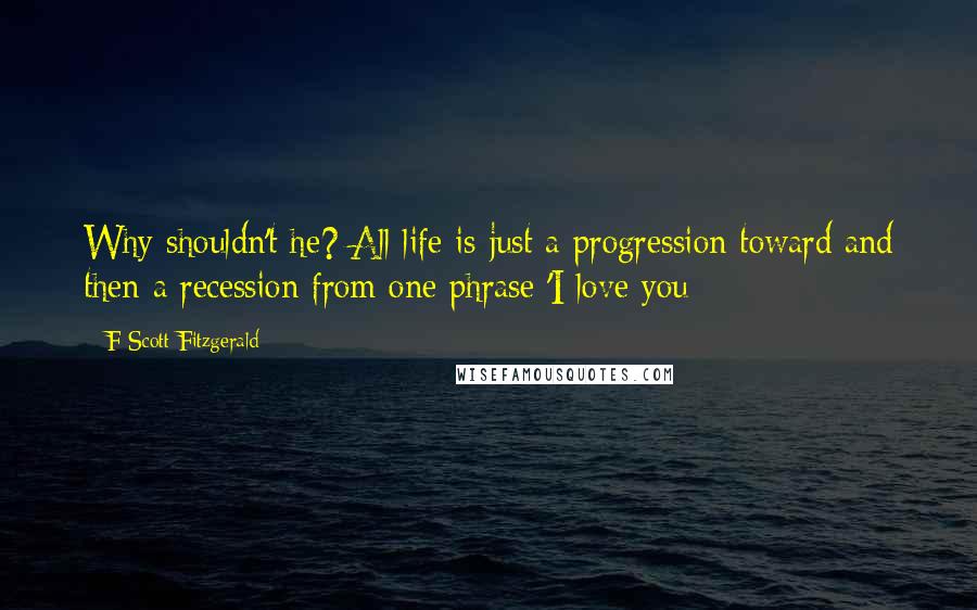 F Scott Fitzgerald Quotes: Why shouldn't he? All life is just a progression toward and then a recession from one phrase 'I love you