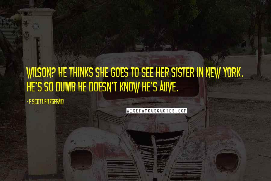 F Scott Fitzgerald Quotes: Wilson? He thinks she goes to see her sister in New York. He's so dumb he doesn't know he's alive.