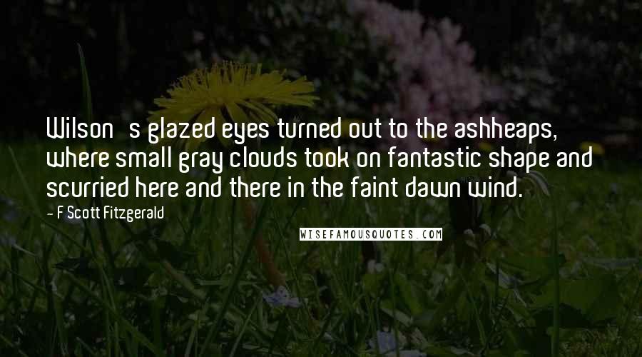 F Scott Fitzgerald Quotes: Wilson's glazed eyes turned out to the ashheaps, where small gray clouds took on fantastic shape and scurried here and there in the faint dawn wind.