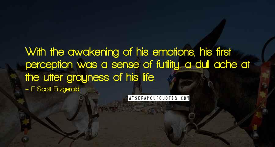 F Scott Fitzgerald Quotes: With the awakening of his emotions, his first perception was a sense of futility, a dull ache at the utter grayness of his life.