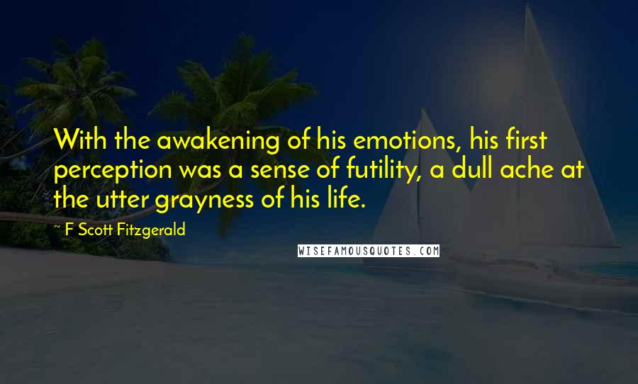 F Scott Fitzgerald Quotes: With the awakening of his emotions, his first perception was a sense of futility, a dull ache at the utter grayness of his life.