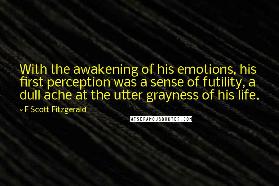 F Scott Fitzgerald Quotes: With the awakening of his emotions, his first perception was a sense of futility, a dull ache at the utter grayness of his life.