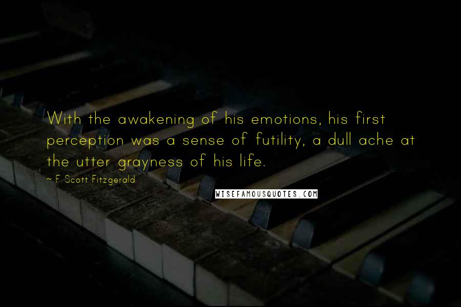 F Scott Fitzgerald Quotes: With the awakening of his emotions, his first perception was a sense of futility, a dull ache at the utter grayness of his life.