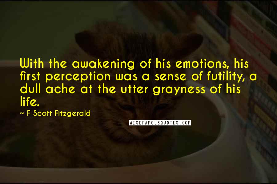 F Scott Fitzgerald Quotes: With the awakening of his emotions, his first perception was a sense of futility, a dull ache at the utter grayness of his life.