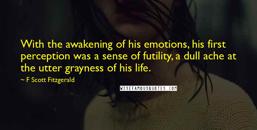 F Scott Fitzgerald Quotes: With the awakening of his emotions, his first perception was a sense of futility, a dull ache at the utter grayness of his life.