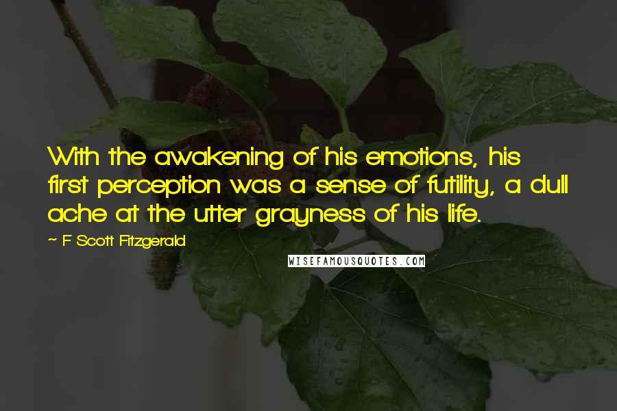 F Scott Fitzgerald Quotes: With the awakening of his emotions, his first perception was a sense of futility, a dull ache at the utter grayness of his life.