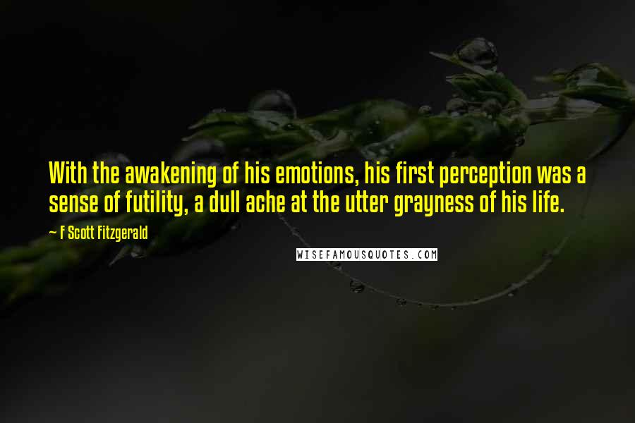 F Scott Fitzgerald Quotes: With the awakening of his emotions, his first perception was a sense of futility, a dull ache at the utter grayness of his life.