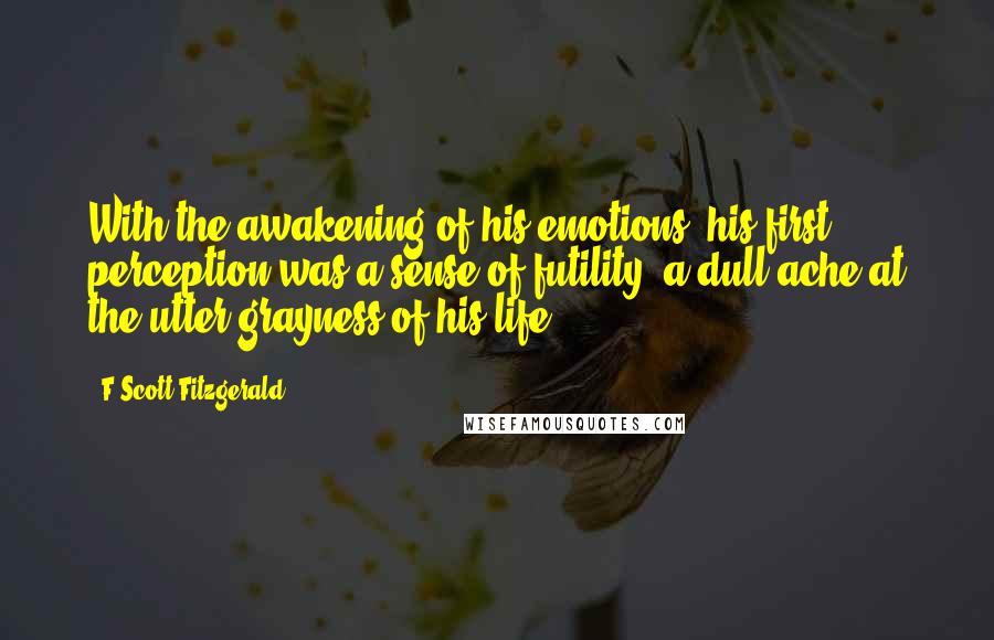 F Scott Fitzgerald Quotes: With the awakening of his emotions, his first perception was a sense of futility, a dull ache at the utter grayness of his life.