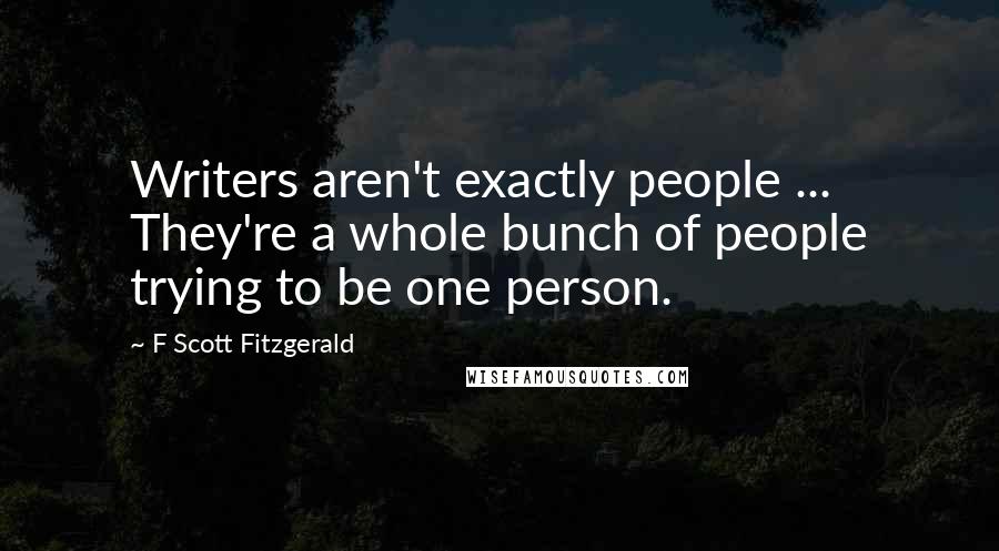 F Scott Fitzgerald Quotes: Writers aren't exactly people ... They're a whole bunch of people trying to be one person.