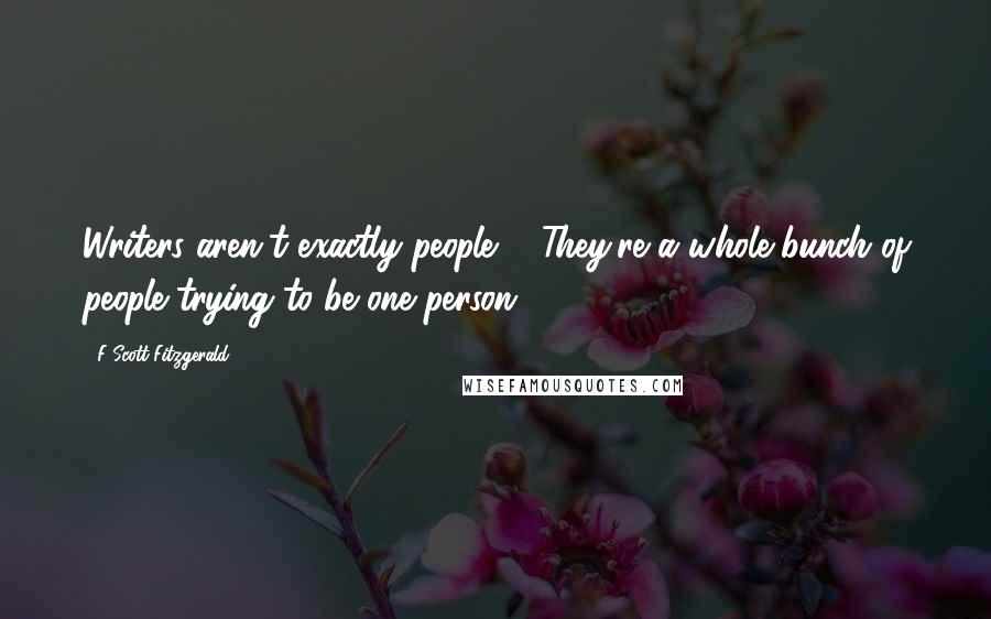 F Scott Fitzgerald Quotes: Writers aren't exactly people ... They're a whole bunch of people trying to be one person.