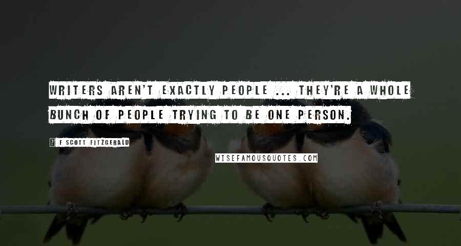 F Scott Fitzgerald Quotes: Writers aren't exactly people ... They're a whole bunch of people trying to be one person.