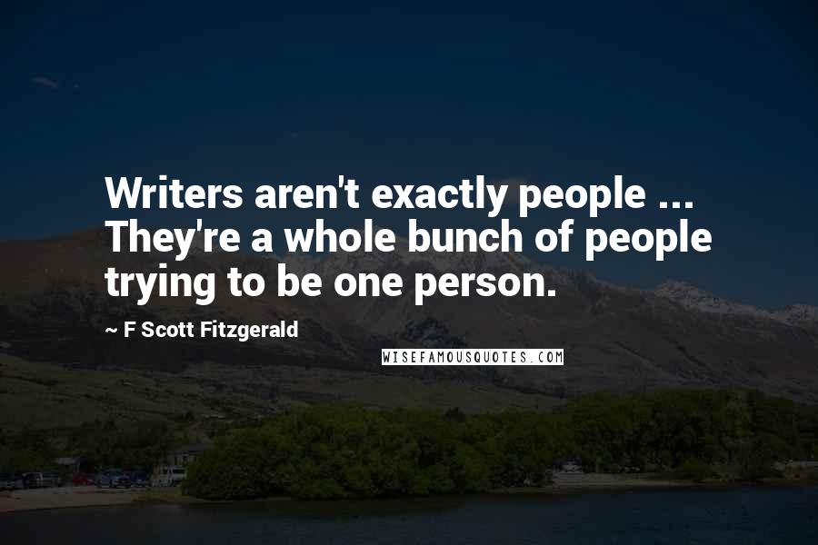 F Scott Fitzgerald Quotes: Writers aren't exactly people ... They're a whole bunch of people trying to be one person.