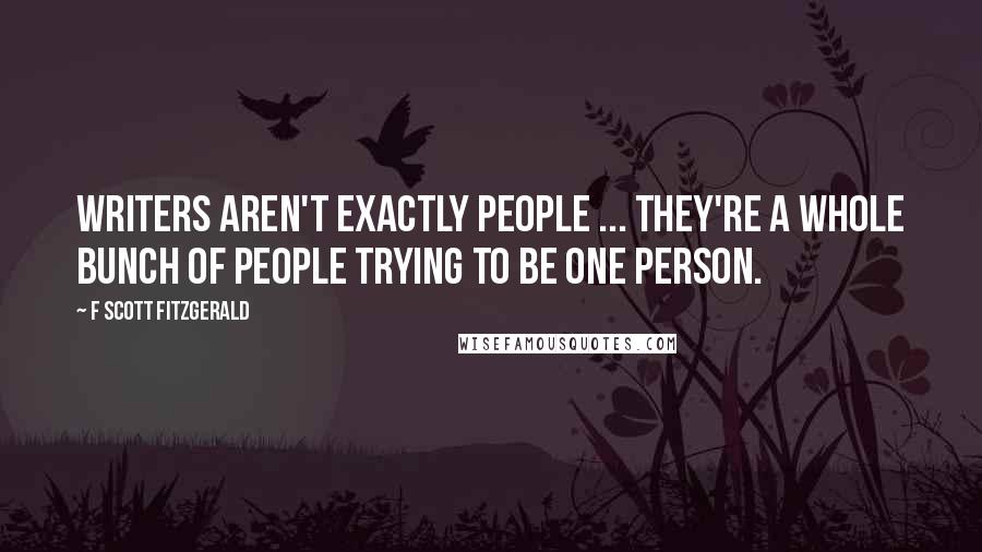 F Scott Fitzgerald Quotes: Writers aren't exactly people ... They're a whole bunch of people trying to be one person.