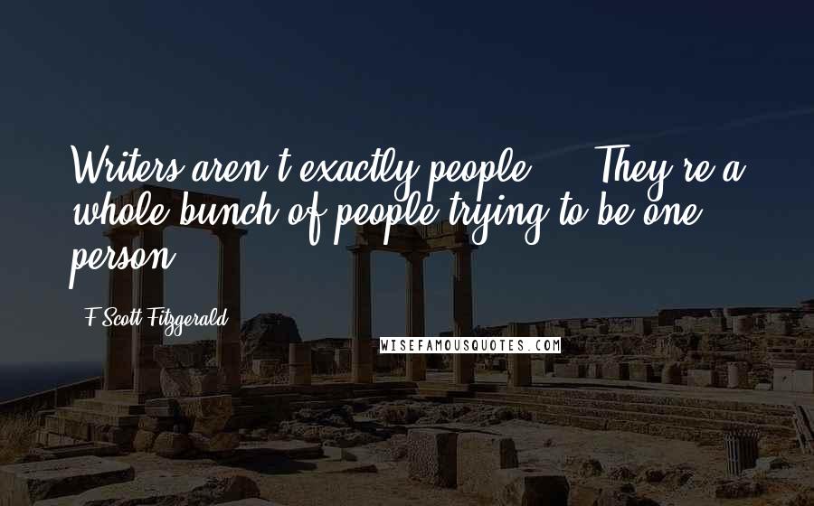 F Scott Fitzgerald Quotes: Writers aren't exactly people ... They're a whole bunch of people trying to be one person.