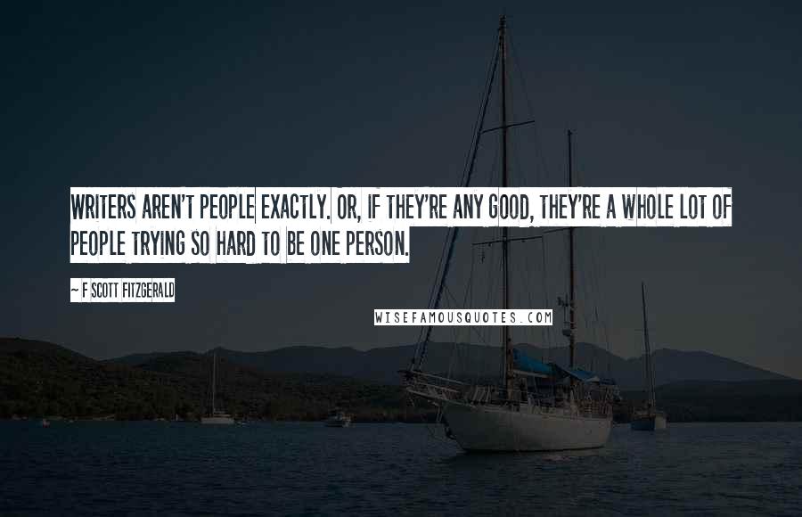 F Scott Fitzgerald Quotes: Writers aren't people exactly. Or, if they're any good, they're a whole lot of people trying so hard to be one person.