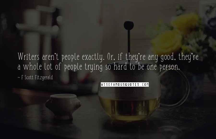 F Scott Fitzgerald Quotes: Writers aren't people exactly. Or, if they're any good, they're a whole lot of people trying so hard to be one person.