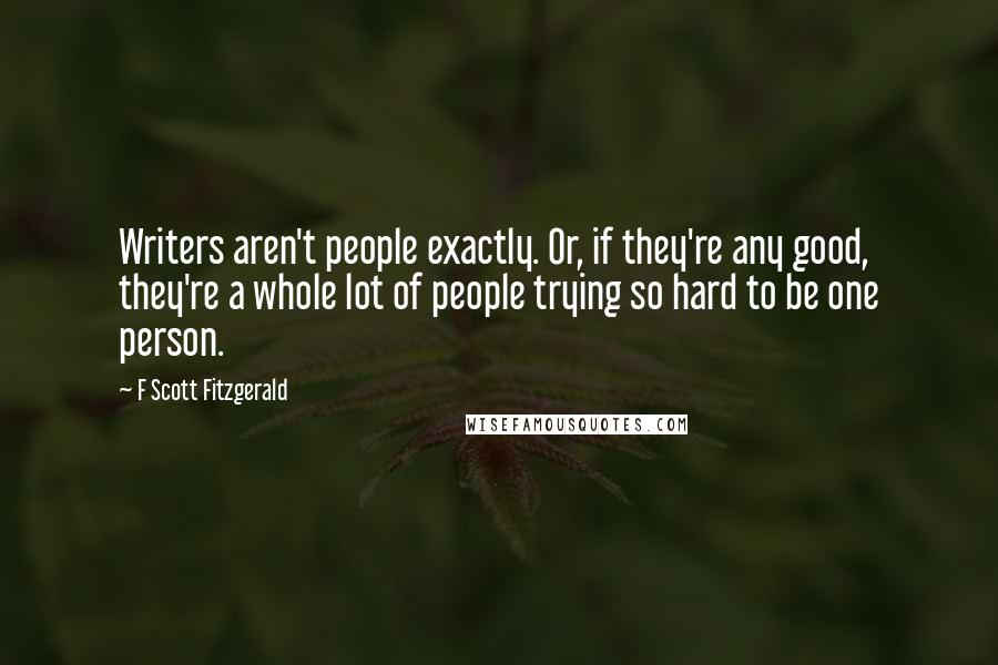 F Scott Fitzgerald Quotes: Writers aren't people exactly. Or, if they're any good, they're a whole lot of people trying so hard to be one person.