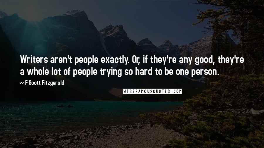F Scott Fitzgerald Quotes: Writers aren't people exactly. Or, if they're any good, they're a whole lot of people trying so hard to be one person.
