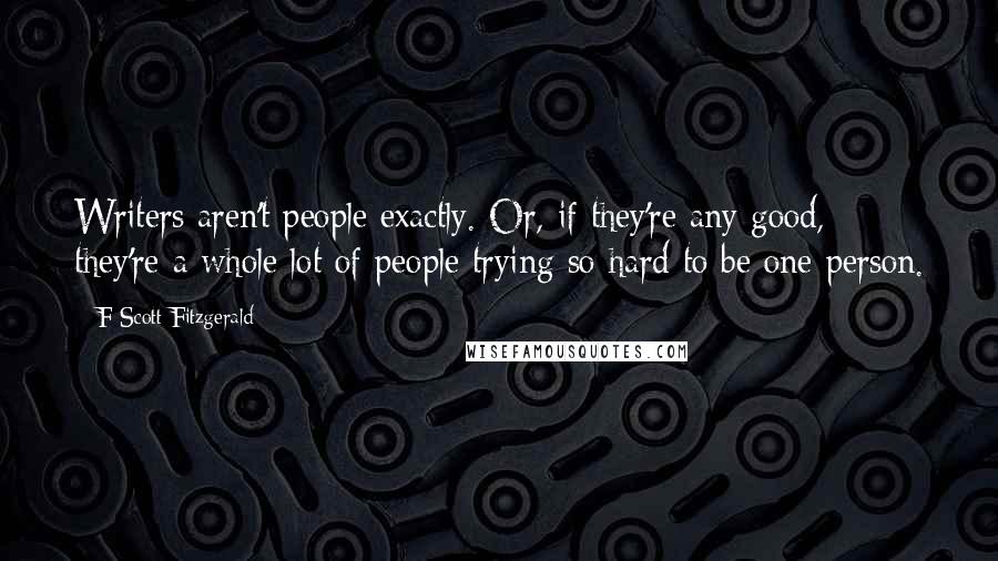 F Scott Fitzgerald Quotes: Writers aren't people exactly. Or, if they're any good, they're a whole lot of people trying so hard to be one person.