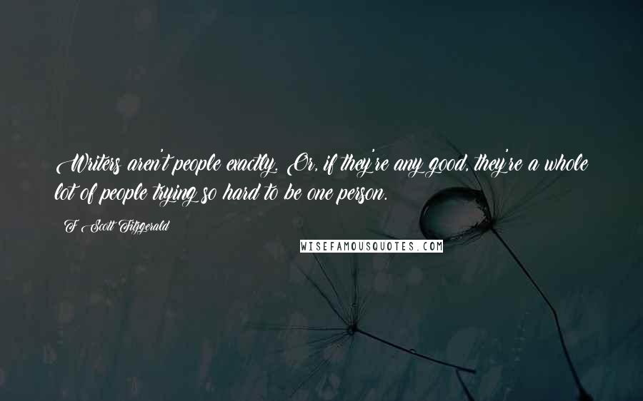 F Scott Fitzgerald Quotes: Writers aren't people exactly. Or, if they're any good, they're a whole lot of people trying so hard to be one person.