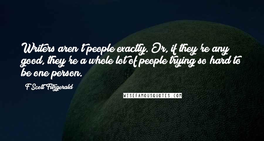 F Scott Fitzgerald Quotes: Writers aren't people exactly. Or, if they're any good, they're a whole lot of people trying so hard to be one person.