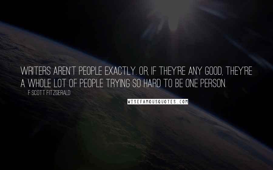 F Scott Fitzgerald Quotes: Writers aren't people exactly. Or, if they're any good, they're a whole lot of people trying so hard to be one person.
