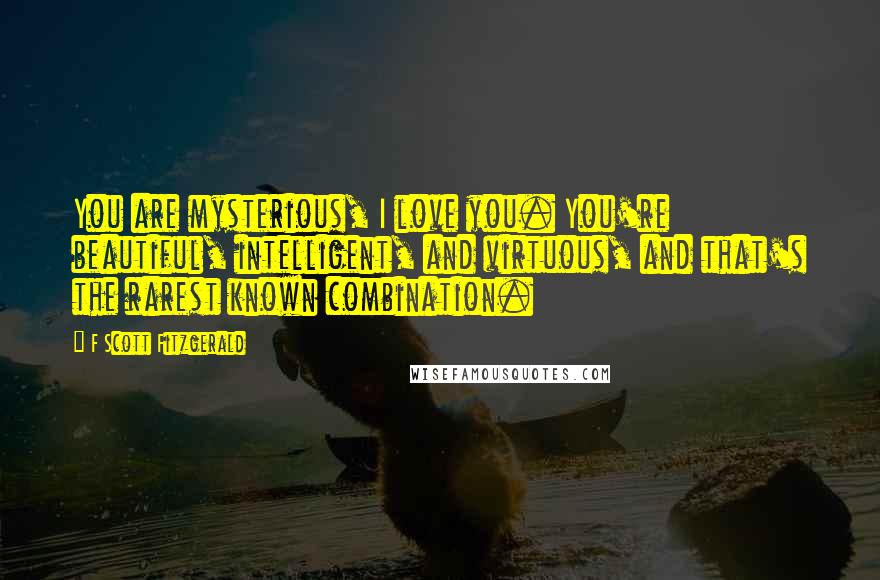 F Scott Fitzgerald Quotes: You are mysterious, I love you. You're beautiful, intelligent, and virtuous, and that's the rarest known combination.