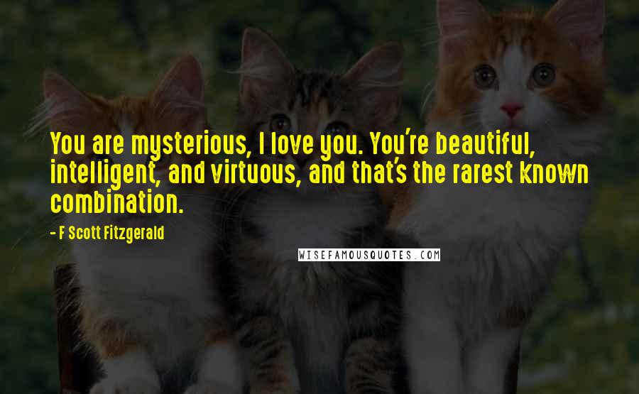 F Scott Fitzgerald Quotes: You are mysterious, I love you. You're beautiful, intelligent, and virtuous, and that's the rarest known combination.