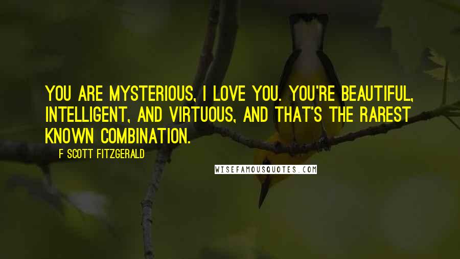 F Scott Fitzgerald Quotes: You are mysterious, I love you. You're beautiful, intelligent, and virtuous, and that's the rarest known combination.