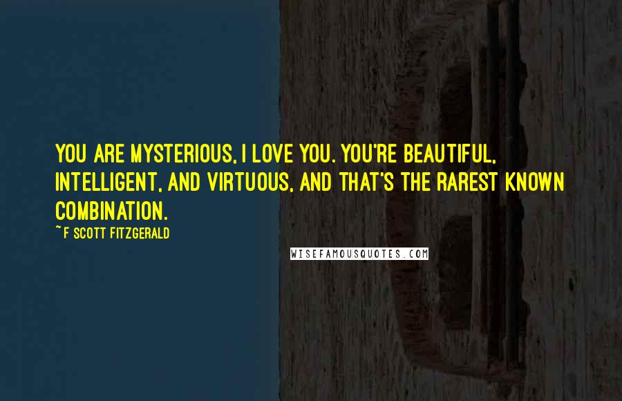 F Scott Fitzgerald Quotes: You are mysterious, I love you. You're beautiful, intelligent, and virtuous, and that's the rarest known combination.