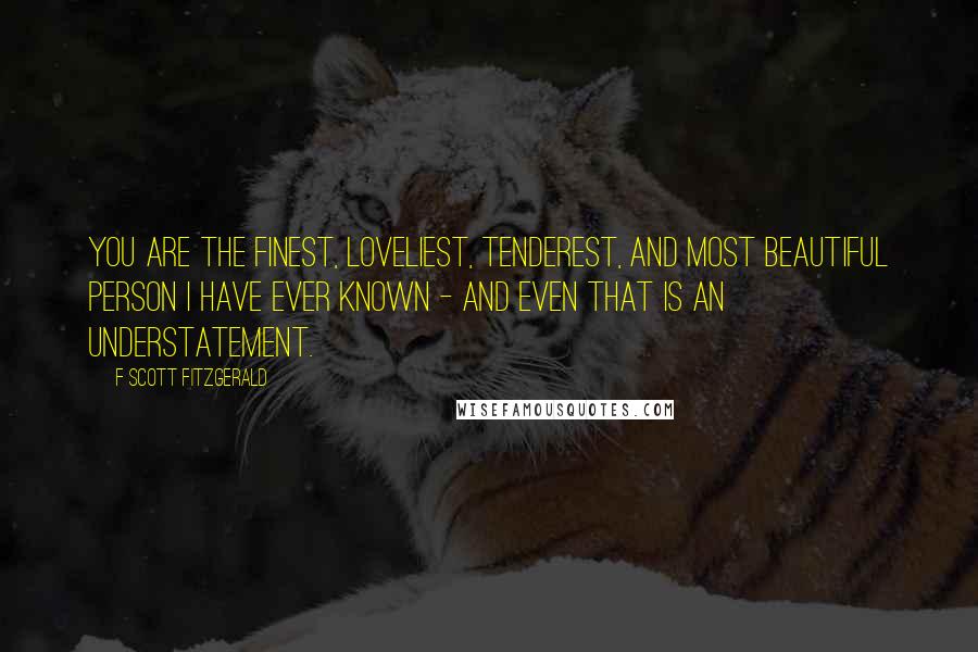 F Scott Fitzgerald Quotes: You are the finest, loveliest, tenderest, and most beautiful person I have ever known - and even that is an understatement.