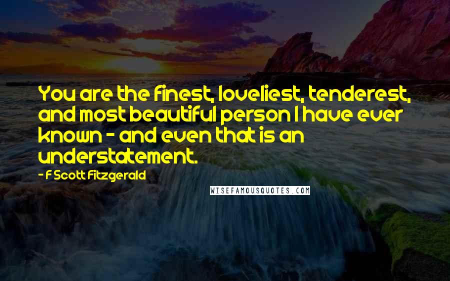 F Scott Fitzgerald Quotes: You are the finest, loveliest, tenderest, and most beautiful person I have ever known - and even that is an understatement.