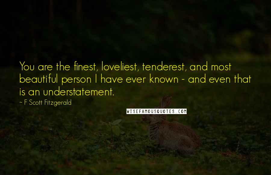 F Scott Fitzgerald Quotes: You are the finest, loveliest, tenderest, and most beautiful person I have ever known - and even that is an understatement.