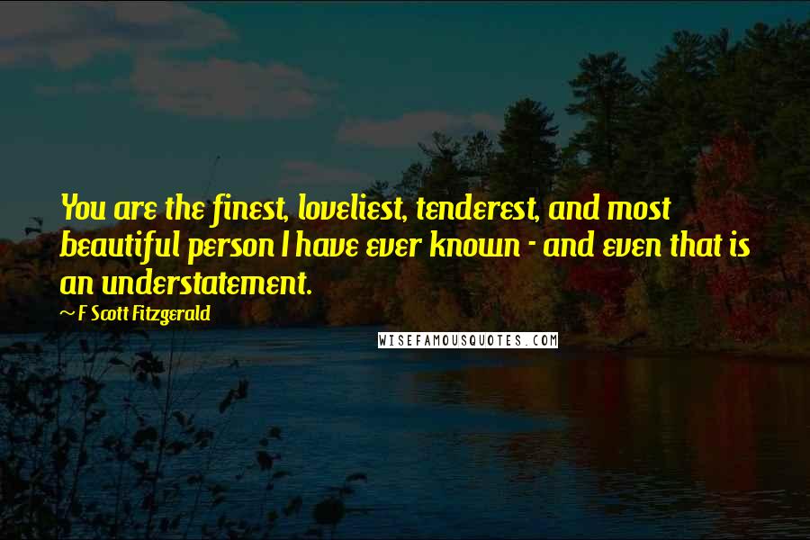 F Scott Fitzgerald Quotes: You are the finest, loveliest, tenderest, and most beautiful person I have ever known - and even that is an understatement.