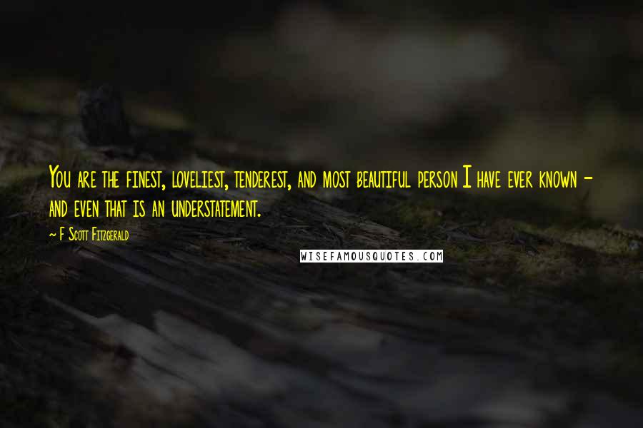 F Scott Fitzgerald Quotes: You are the finest, loveliest, tenderest, and most beautiful person I have ever known - and even that is an understatement.