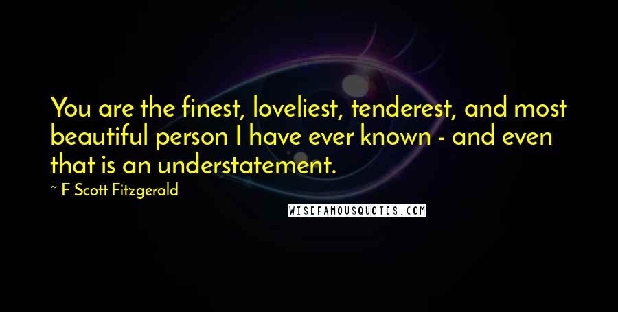 F Scott Fitzgerald Quotes: You are the finest, loveliest, tenderest, and most beautiful person I have ever known - and even that is an understatement.