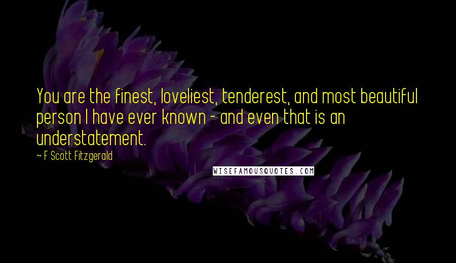 F Scott Fitzgerald Quotes: You are the finest, loveliest, tenderest, and most beautiful person I have ever known - and even that is an understatement.