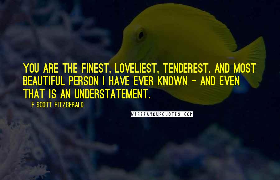 F Scott Fitzgerald Quotes: You are the finest, loveliest, tenderest, and most beautiful person I have ever known - and even that is an understatement.