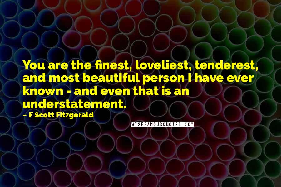 F Scott Fitzgerald Quotes: You are the finest, loveliest, tenderest, and most beautiful person I have ever known - and even that is an understatement.