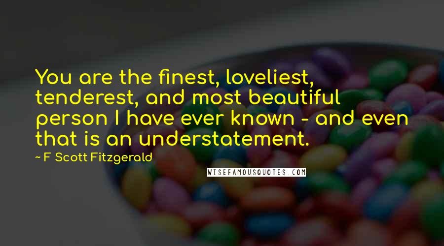 F Scott Fitzgerald Quotes: You are the finest, loveliest, tenderest, and most beautiful person I have ever known - and even that is an understatement.