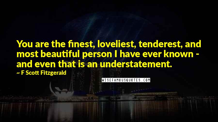 F Scott Fitzgerald Quotes: You are the finest, loveliest, tenderest, and most beautiful person I have ever known - and even that is an understatement.