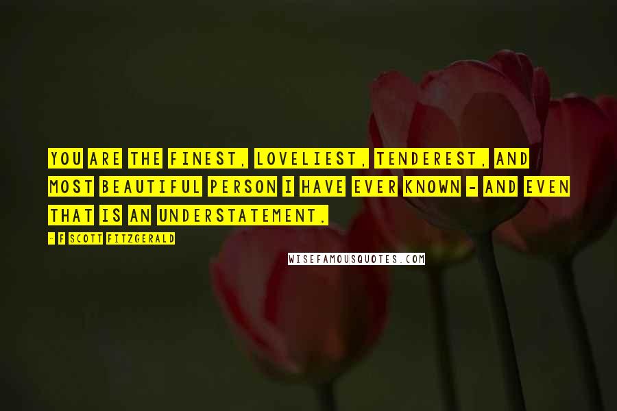 F Scott Fitzgerald Quotes: You are the finest, loveliest, tenderest, and most beautiful person I have ever known - and even that is an understatement.