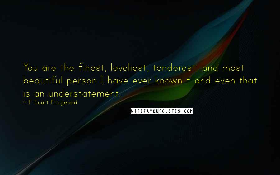 F Scott Fitzgerald Quotes: You are the finest, loveliest, tenderest, and most beautiful person I have ever known - and even that is an understatement.