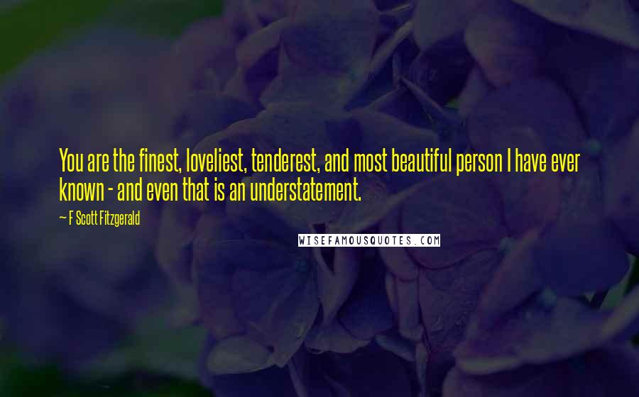 F Scott Fitzgerald Quotes: You are the finest, loveliest, tenderest, and most beautiful person I have ever known - and even that is an understatement.