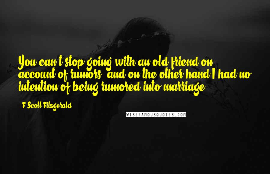 F Scott Fitzgerald Quotes: You can't stop going with an old friend on account of rumors, and on the other hand I had no intention of being rumored into marriage.