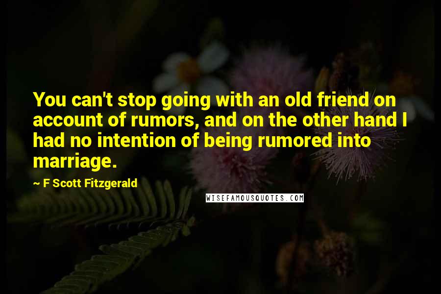 F Scott Fitzgerald Quotes: You can't stop going with an old friend on account of rumors, and on the other hand I had no intention of being rumored into marriage.