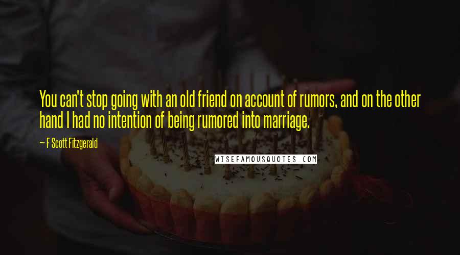F Scott Fitzgerald Quotes: You can't stop going with an old friend on account of rumors, and on the other hand I had no intention of being rumored into marriage.