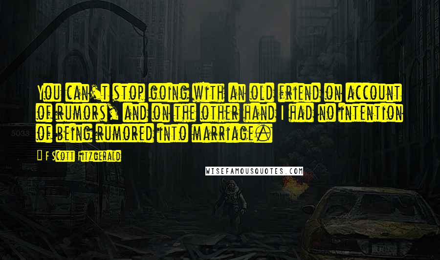 F Scott Fitzgerald Quotes: You can't stop going with an old friend on account of rumors, and on the other hand I had no intention of being rumored into marriage.