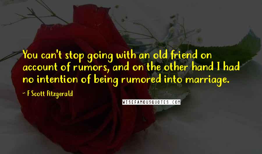 F Scott Fitzgerald Quotes: You can't stop going with an old friend on account of rumors, and on the other hand I had no intention of being rumored into marriage.
